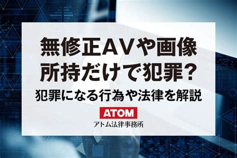 エロサイト 違法|無修正AVや画像が原因で犯罪になるケース｜行為や法律を解説